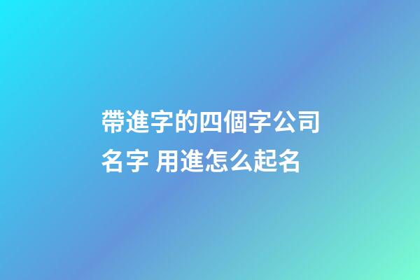 帶進字的四個字公司名字 用進怎么起名-第1張-公司起名-玄機派